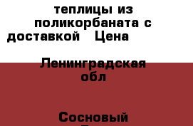 теплицы из поликорбаната с доставкой › Цена ­ 12 000 - Ленинградская обл., Сосновый Бор г. Сад и огород » Теплицы   . Ленинградская обл.